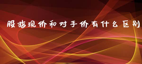 股指现价和对手价有什么区别_https://m.jnlaobingbanjia.com_全球市场_第1张