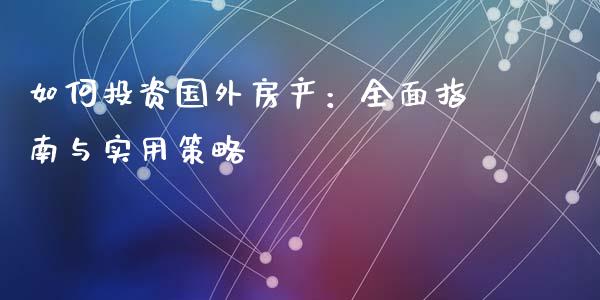 如何投资国外房产:全面指南与实用策略_基金市场_第1张_全球市场_股市新闻_理财规划_金融监管_区块链_基金市场 如何投资国外房产:全面指南与实用策略_https://m.jnlaobingbanjia.com_基金市场_第1张