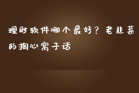 理财软件哪个最好？老韭菜的掏心窝子话_https://m.jnlaobingbanjia.com_全球市场_第1张