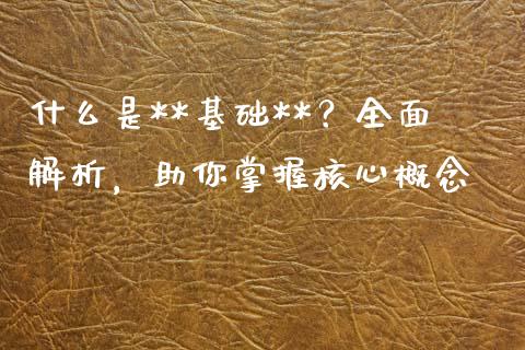 什么是**基础**?全面解析,助你掌握核心概念_股市新闻_第1张_全球市场_股市新闻_理财规划_金融监管_区块链_基金市场 什么是**基础**?全面解析,助你掌握核心概念_https://m.jnlaobingbanjia.com_股市新闻_第1张