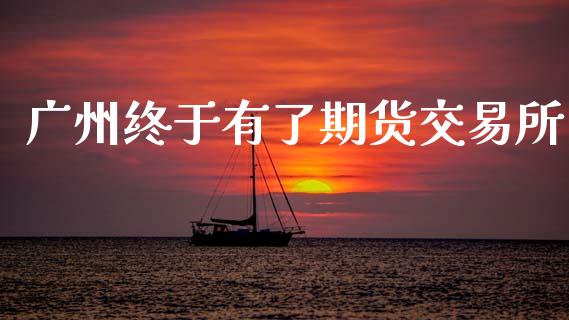 广州终于有了期货交易所_https://m.jnlaobingbanjia.com_区块链_第1张