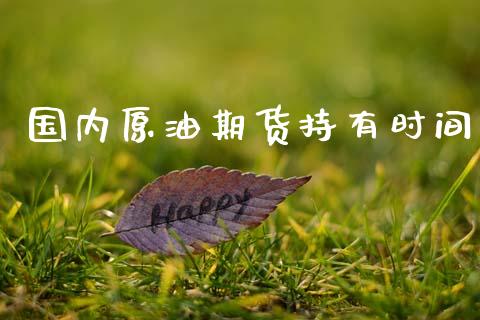 国内原油期货持有时间_https://m.jnlaobingbanjia.com_区块链_第1张