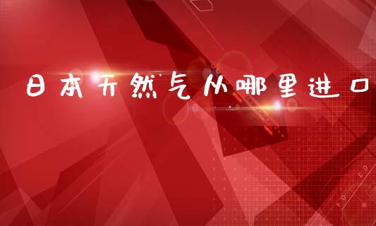 日本天然气从哪里进口_https://m.jnlaobingbanjia.com_区块链_第1张