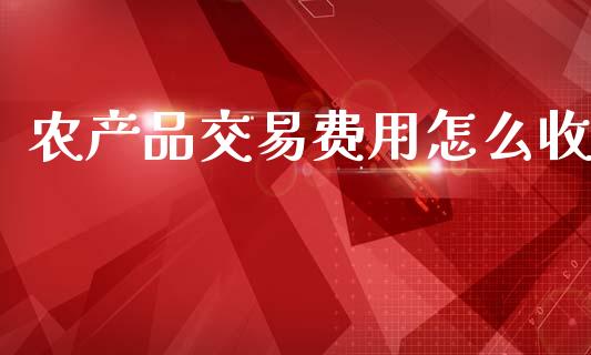 农产品交易费用怎么收_https://m.jnlaobingbanjia.com_基金市场_第1张