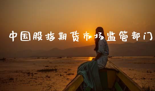 中国股指期货市场监管部门_https://m.jnlaobingbanjia.com_基金市场_第1张