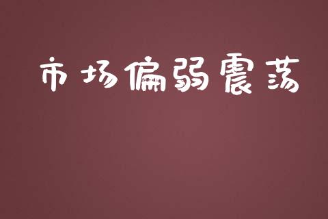 市场偏弱震荡_https://m.jnlaobingbanjia.com_全球市场_第1张