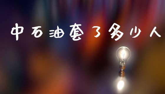 中石油套了多少人_https://m.jnlaobingbanjia.com_全球市场_第1张