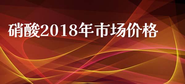 硝酸2018年市场价格_https://m.jnlaobingbanjia.com_基金市场_第1张