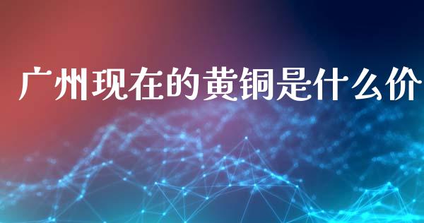 广州现在的黄铜是什么价_https://m.jnlaobingbanjia.com_区块链_第1张