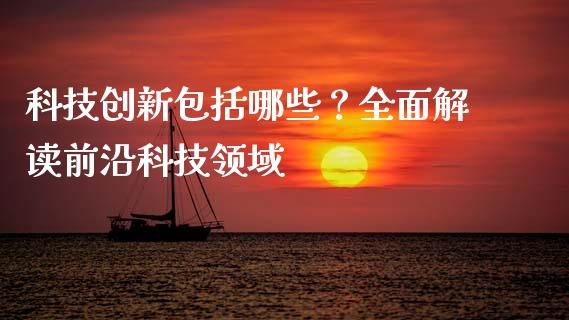 科技创新包括哪些？全面解读前沿科技领域_https://m.jnlaobingbanjia.com_基金市场_第1张