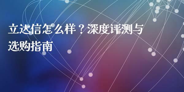 立达信怎么样？深度评测与选购指南_https://m.jnlaobingbanjia.com_股市新闻_第1张