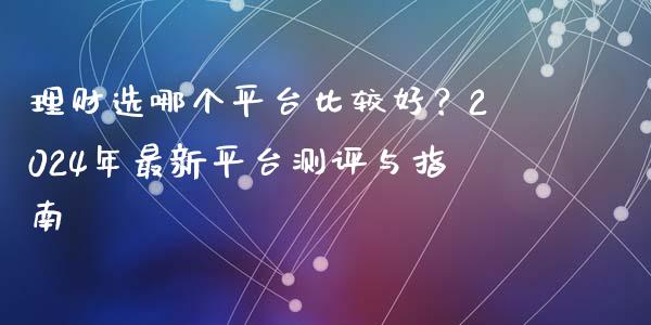 理财选哪个平台比较好？2024年最新平台测评与指南_https://m.jnlaobingbanjia.com_区块链_第1张