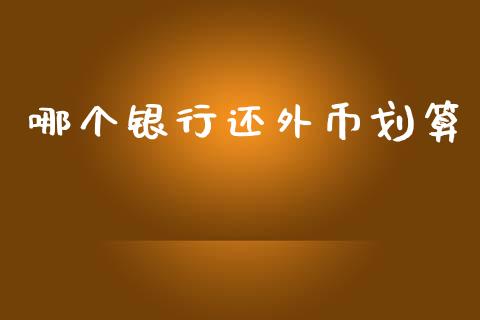 哪个银行还外币划算_https://m.jnlaobingbanjia.com_金融监管_第1张