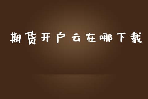 期货开户云在哪下载_https://m.jnlaobingbanjia.com_理财规划_第1张