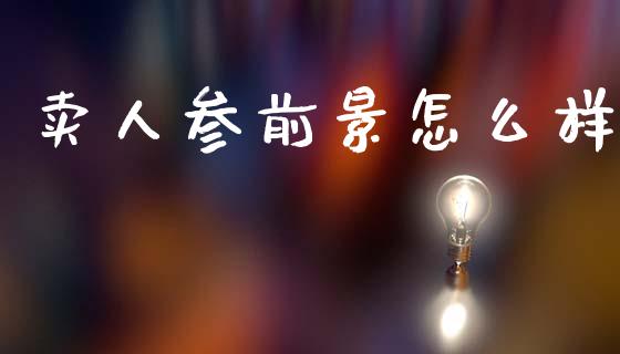 卖人参前景怎么样_https://m.jnlaobingbanjia.com_基金市场_第1张