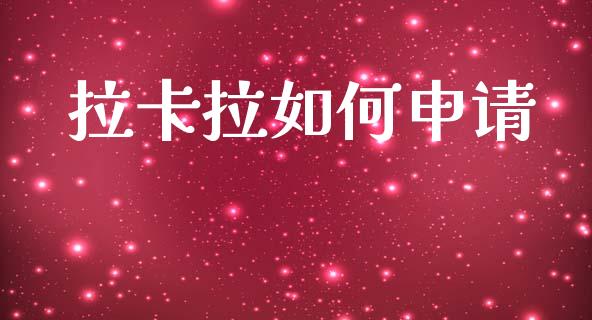 拉卡拉如何申请_https://m.jnlaobingbanjia.com_全球市场_第1张