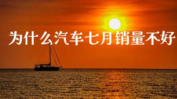 为什么汽车七月销量不好_https://m.jnlaobingbanjia.com_股市新闻_第1张