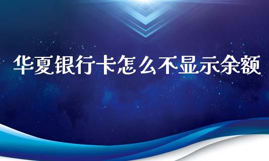 华夏银行卡怎么不显示余额_https://m.jnlaobingbanjia.com_股市新闻_第1张
