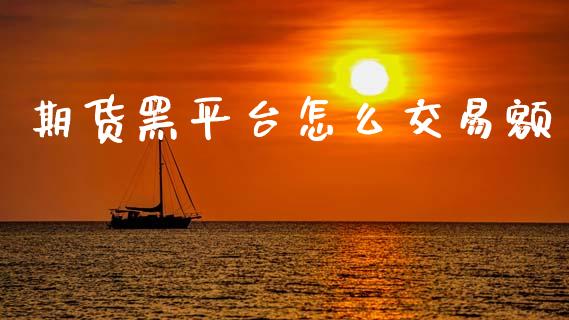 期货黑平台怎么交易额_https://m.jnlaobingbanjia.com_基金市场_第1张