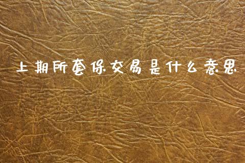 上期所套保交易是什么意思_https://m.jnlaobingbanjia.com_全球市场_第1张