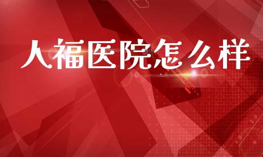 人福医院怎么样_https://m.jnlaobingbanjia.com_基金市场_第1张