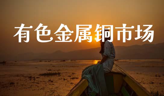 有色金属铜市场_https://m.jnlaobingbanjia.com_区块链_第1张