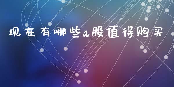 现在有哪些a股值得购买_https://m.jnlaobingbanjia.com_区块链_第1张