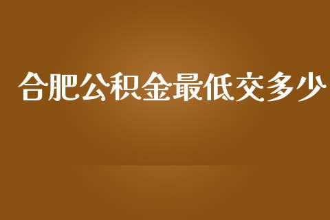 合肥公积金最低交多少_https://m.jnlaobingbanjia.com_全球市场_第1张
