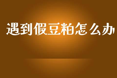 遇到假豆粕怎么办_https://m.jnlaobingbanjia.com_金融监管_第1张