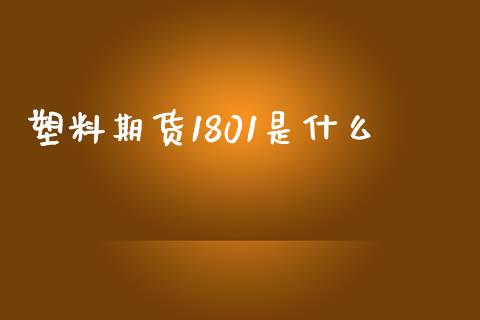 塑料期货1801是什么_https://m.jnlaobingbanjia.com_全球市场_第1张