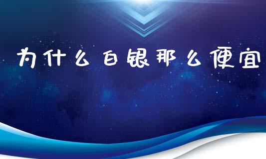 为什么白银那么便宜_https://m.jnlaobingbanjia.com_金融监管_第1张