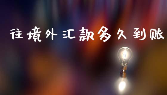 往境外汇款多久到账_https://m.jnlaobingbanjia.com_金融监管_第1张