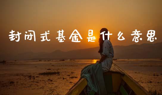 封闭式基金是什么意思_https://m.jnlaobingbanjia.com_股市新闻_第1张