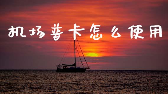 机场普卡怎么使用_https://m.jnlaobingbanjia.com_金融监管_第1张