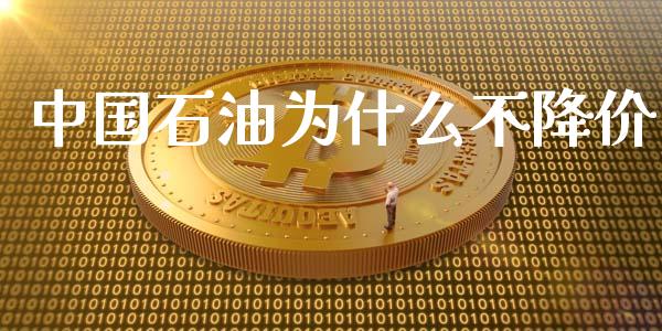 中国石油为什么不降价_https://m.jnlaobingbanjia.com_金融监管_第1张