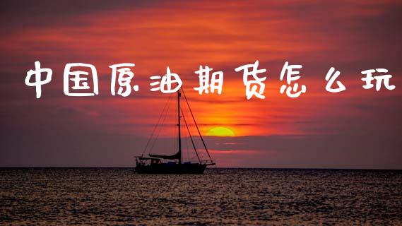 中国原油期货怎么玩_https://m.jnlaobingbanjia.com_理财规划_第1张