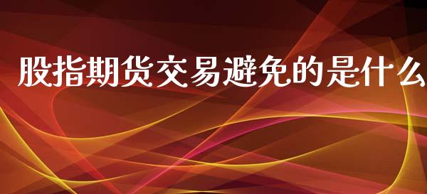 股指期货交易避免的是什么_https://m.jnlaobingbanjia.com_基金市场_第1张