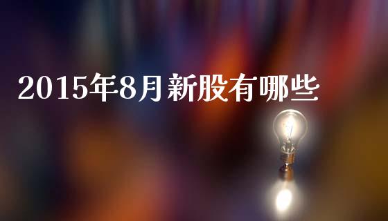 2015年8月新股有哪些_https://m.jnlaobingbanjia.com_股市新闻_第1张