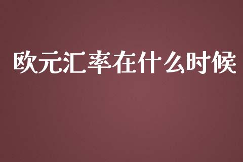 欧元汇率在什么时候_https://m.jnlaobingbanjia.com_全球市场_第1张