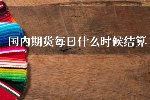 国内期货每日什么时候结算_https://m.jnlaobingbanjia.com_全球市场_第1张