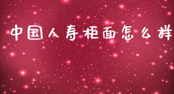 中国人寿柜面怎么样_https://m.jnlaobingbanjia.com_理财规划_第1张