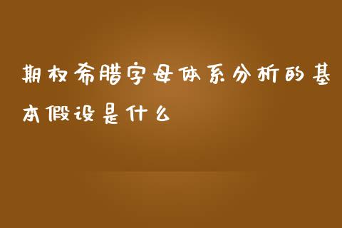 期权希腊字母体系分析的基本假设是什么_https://m.jnlaobingbanjia.com_金融监管_第1张