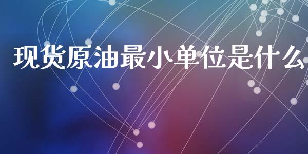 现货原油最小单位是什么_https://m.jnlaobingbanjia.com_股市新闻_第1张