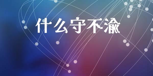 什么守不渝_https://m.jnlaobingbanjia.com_股市新闻_第1张