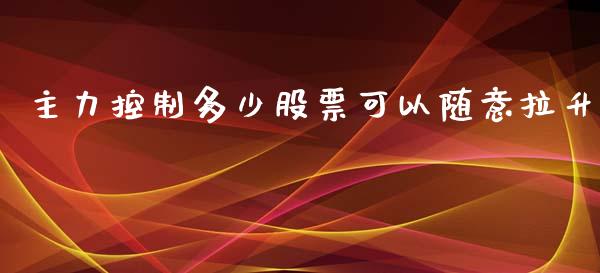 主力控制多少股票可以随意拉升_https://m.jnlaobingbanjia.com_金融监管_第1张