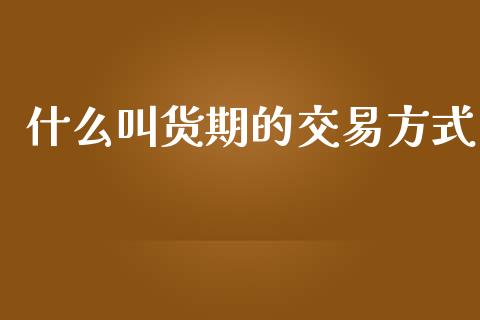 什么叫货期的交易方式_https://m.jnlaobingbanjia.com_区块链_第1张