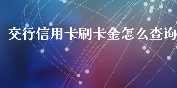 交行信用卡刷卡金怎么查询_https://m.jnlaobingbanjia.com_全球市场_第1张