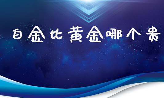 白金比黄金哪个贵_https://m.jnlaobingbanjia.com_股市新闻_第1张