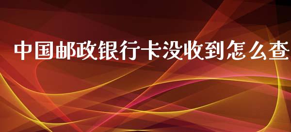 中国邮政银行卡没收到怎么查_https://m.jnlaobingbanjia.com_全球市场_第1张