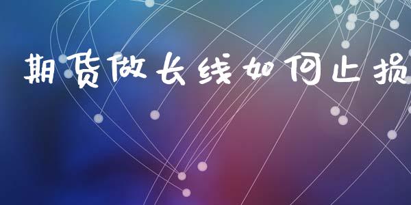 期货做长线如何止损_https://m.jnlaobingbanjia.com_区块链_第1张
